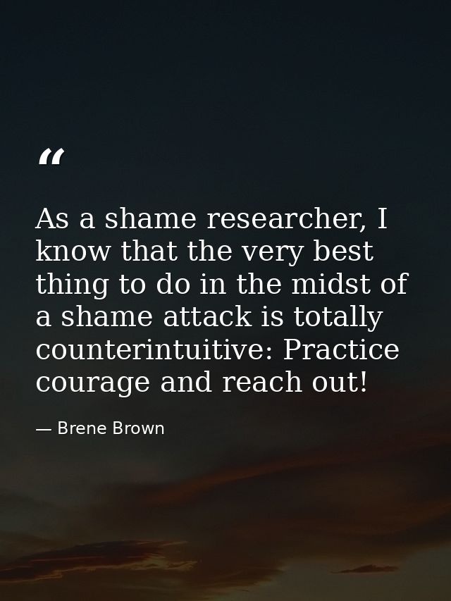 As a shame researcher, I know that the very best thing to do in the midst of a shame attack is totally counterintuitive: — Brene Brown