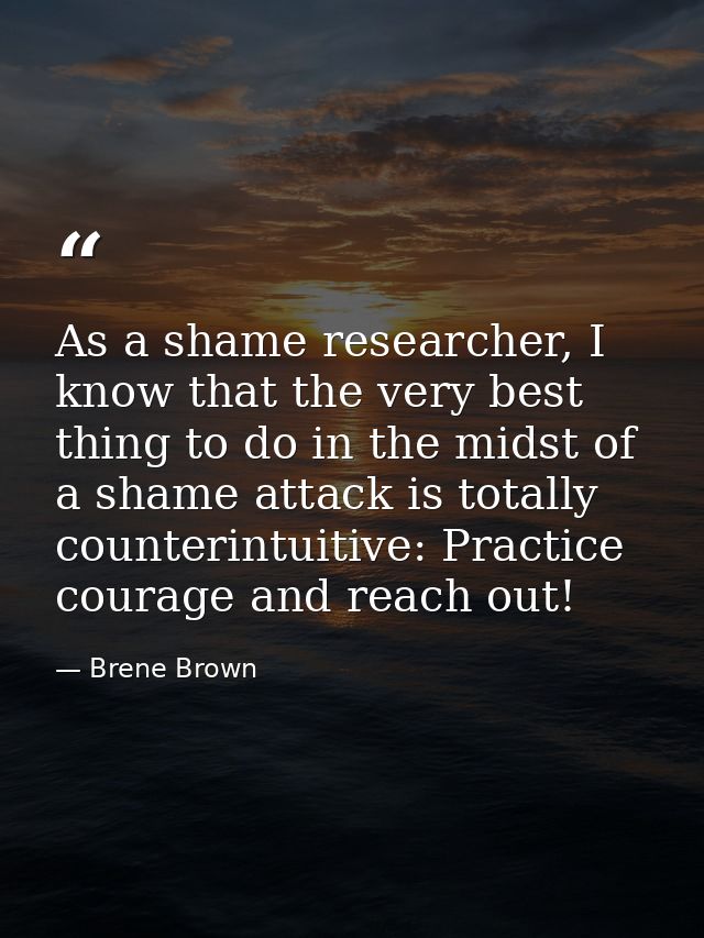 As a shame researcher, I know that the very best thing to do in the midst of a shame attack is totally counterintuitive: — Brene Brown