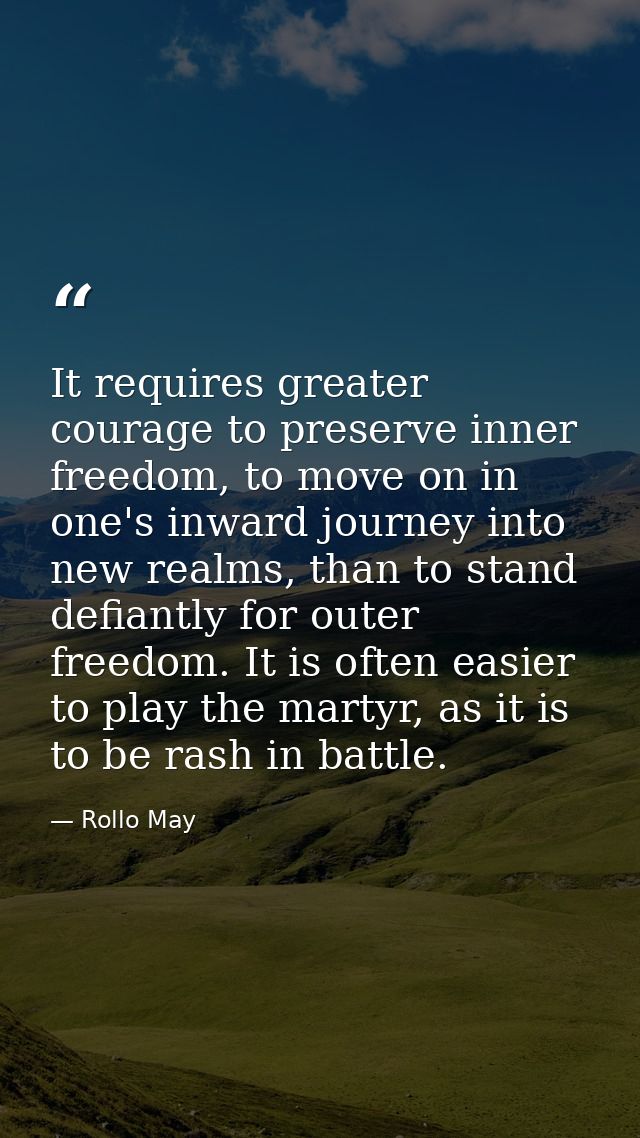 It requires greater courage to preserve inner freedom, to move on in one's inward journey into new realms, than to stand — Rollo May