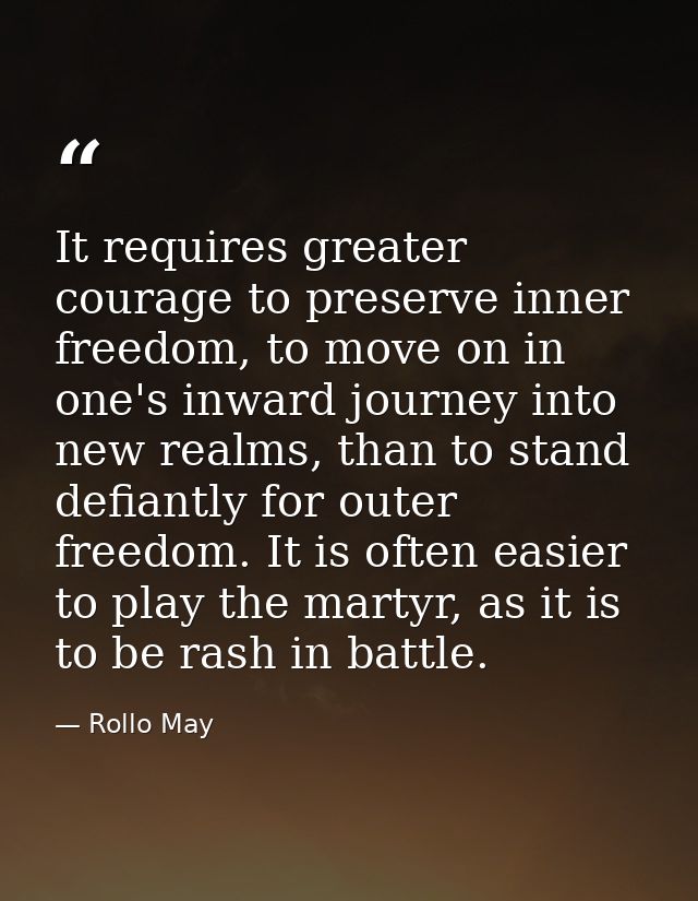 It requires greater courage to preserve inner freedom, to move on in one's inward journey into new realms, than to stand — Rollo May