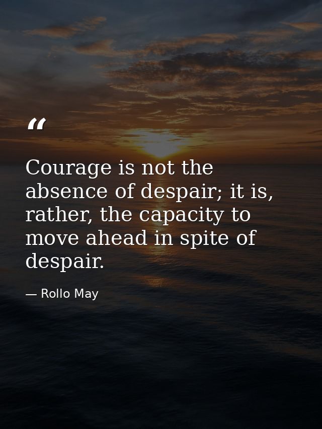 Courage is not the absence of despair; it is, rather, the capacity to move ahead in spite of despair. — Rollo May