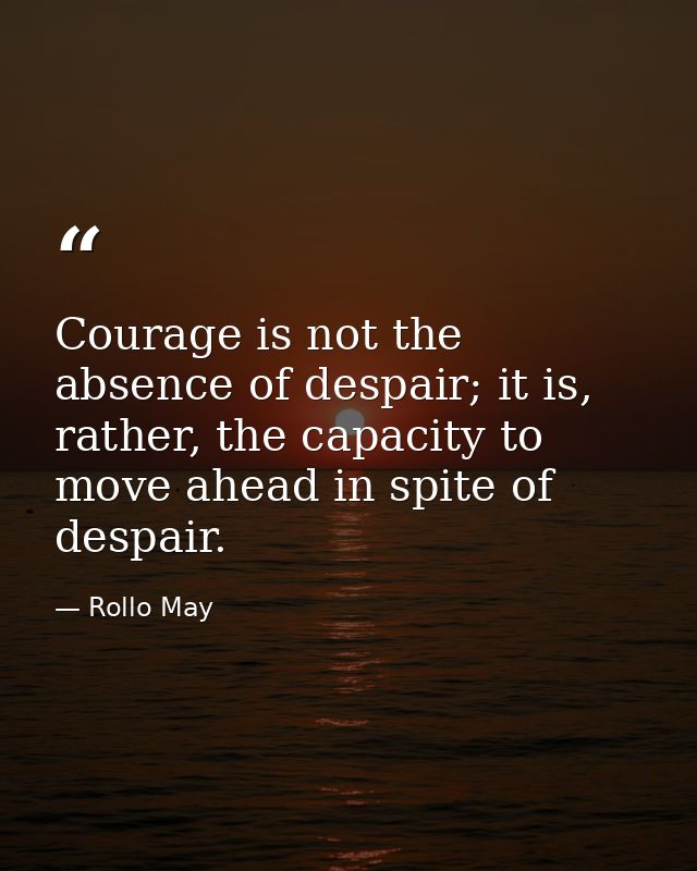 Courage is not the absence of despair; it is, rather, the capacity to move ahead in spite of despair. — Rollo May