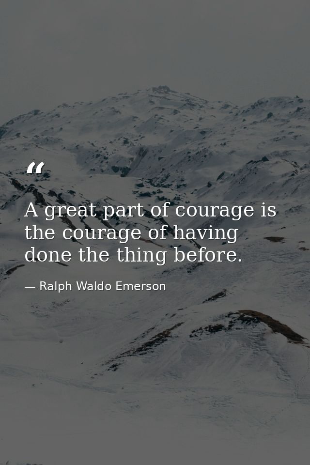 A great part of courage is the courage of having done the thing before. — Ralph Waldo Emerson