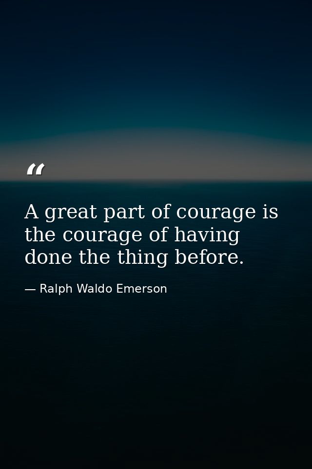 A great part of courage is the courage of having done the thing before. — Ralph Waldo Emerson