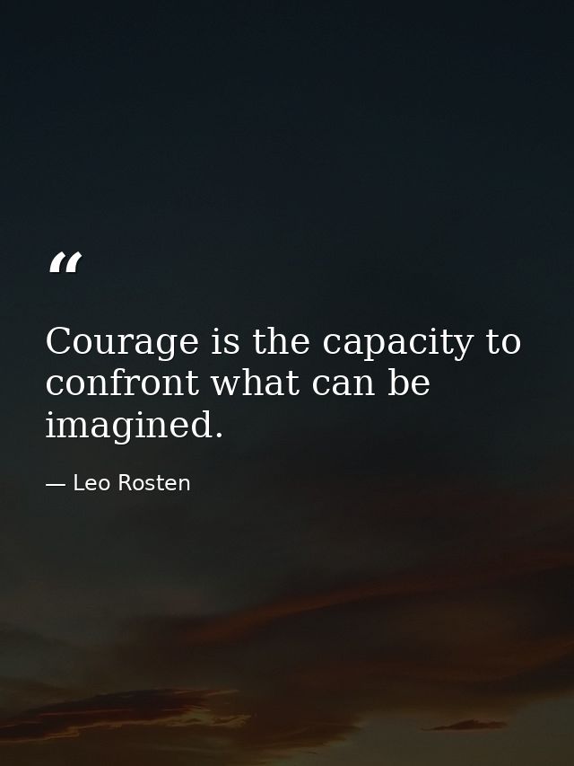 Courage is the capacity to confront what can be imagined. — Leo Rosten