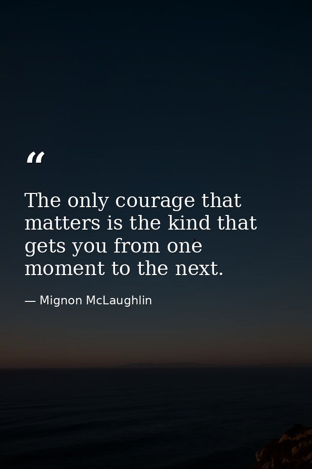 The only courage that matters is the kind that gets you from one moment to the next. — Mignon McLaughlin