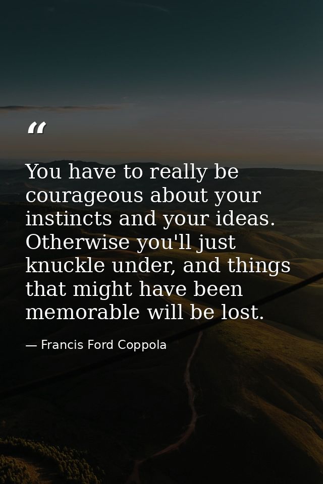 You have to really be courageous about your instincts and your ideas. Otherwise you'll just knuckle under, and things th — Francis Ford Coppola