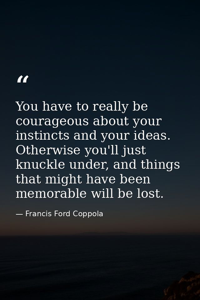 You have to really be courageous about your instincts and your ideas. Otherwise you'll just knuckle under, and things th — Francis Ford Coppola