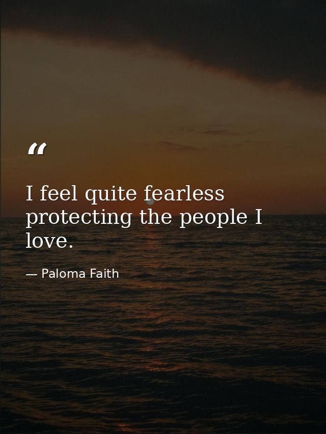 I feel quite fearless protecting the people I love. — Paloma Faith