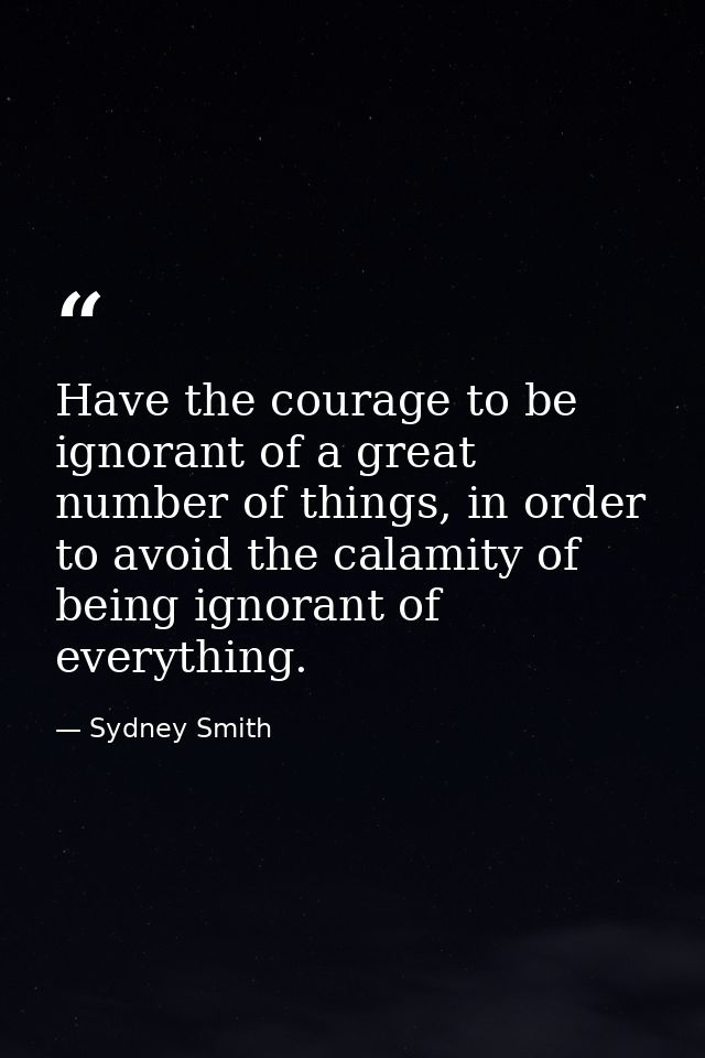 Have the courage to be ignorant of a great number of things, in order to avoid the calamity of being ignorant of everyth — Sydney Smith