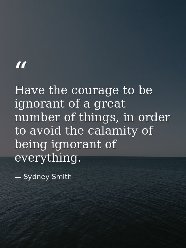 Have the courage to be ignorant of a great number of things, in order to avoid the calamity of being ignorant of everyth — Sydney Smith