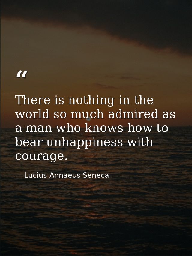 There is nothing in the world so much admired as a man who knows how to bear unhappiness with courage. — Lucius Annaeus Seneca