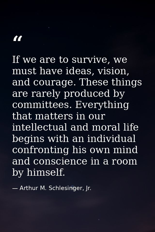 If we are to survive, we must have ideas, vision, and courage. These things are rarely produced by committees. Everythin — Arthur M. Schlesinger, Jr.