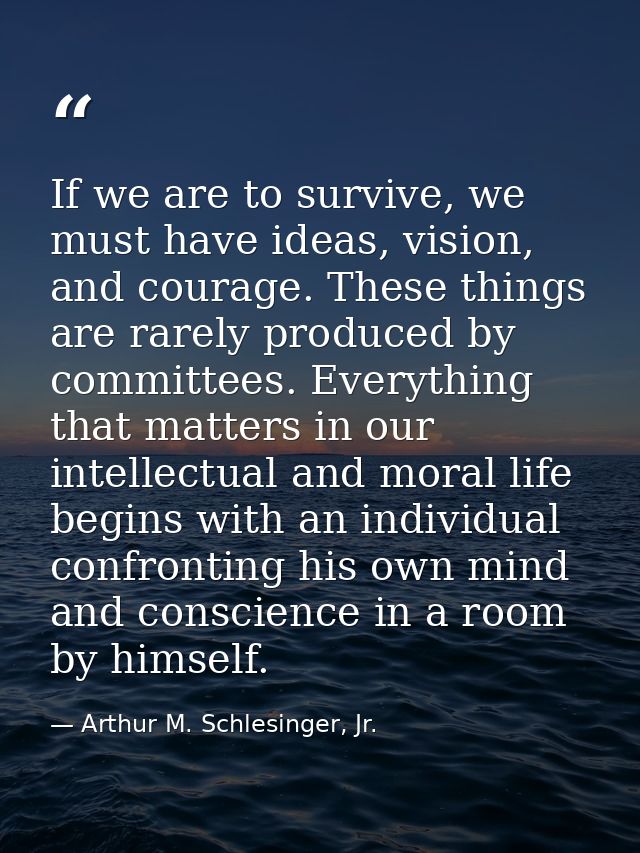 If we are to survive, we must have ideas, vision, and courage. These things are rarely produced by committees. Everythin — Arthur M. Schlesinger, Jr.