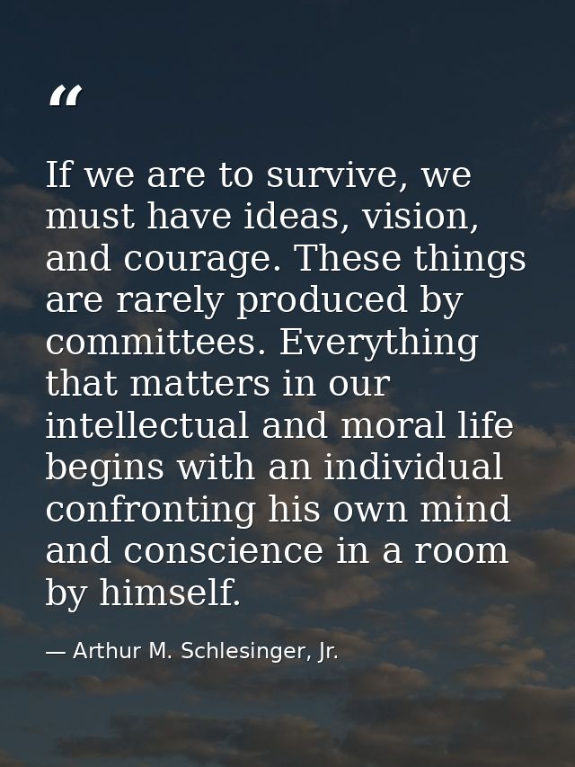 If we are to survive, we must have ideas, vision, and courage. These things are rarely produced by committees. Everythin — Arthur M. Schlesinger, Jr.