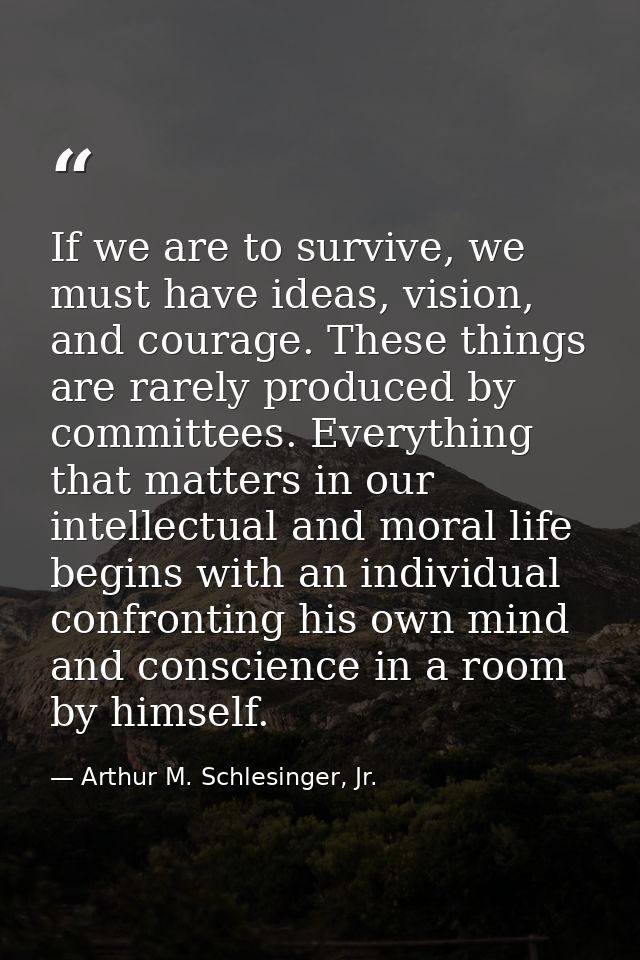 If we are to survive, we must have ideas, vision, and courage. These things are rarely produced by committees. Everythin — Arthur M. Schlesinger, Jr.
