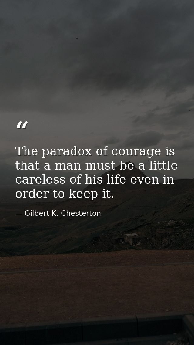 The paradox of courage is that a man must be a little careless of his life even in order to keep it. — Gilbert K. Chesterton