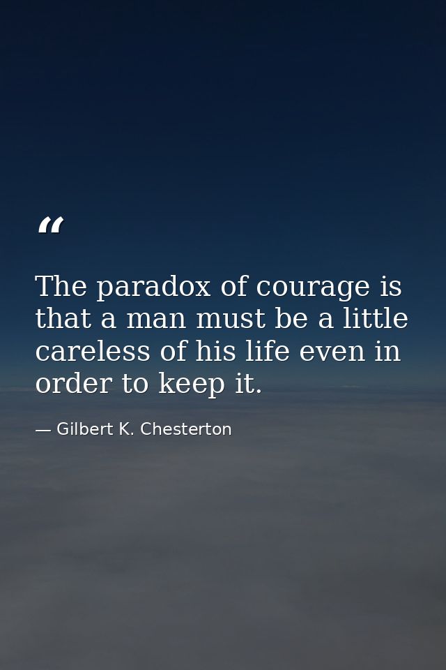 The paradox of courage is that a man must be a little careless of his life even in order to keep it. — Gilbert K. Chesterton