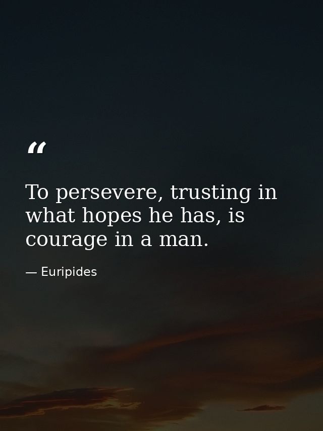 To persevere, trusting in what hopes he has, is courage in a man. — Euripides