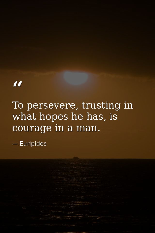 To persevere, trusting in what hopes he has, is courage in a man. — Euripides