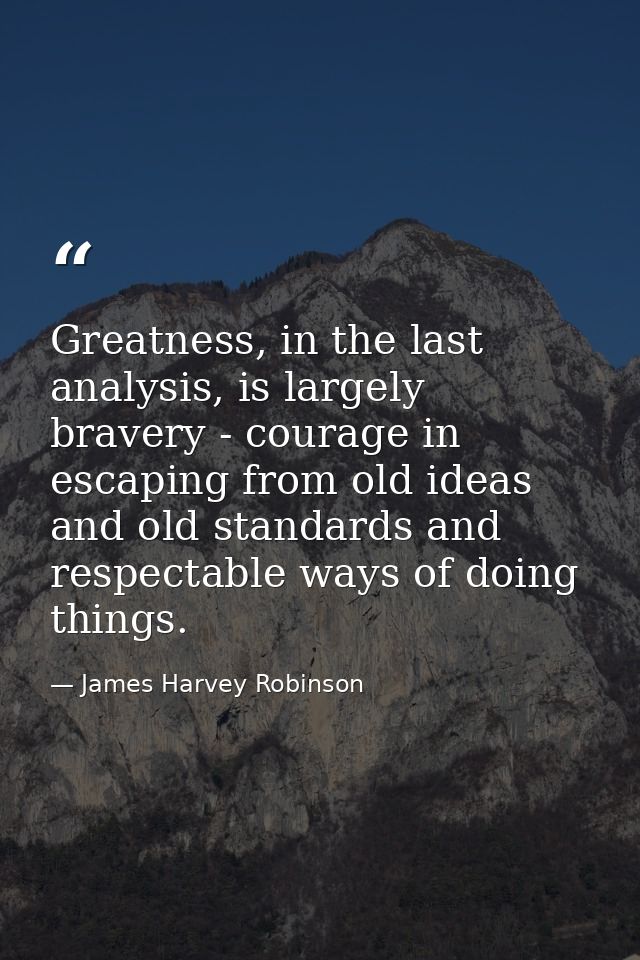 Greatness, in the last analysis, is largely bravery - courage in escaping from old ideas and old standards and respectab — James Harvey Robinson