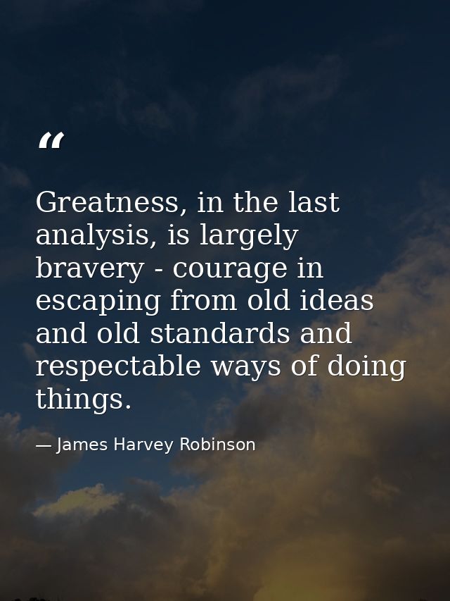 Greatness, in the last analysis, is largely bravery - courage in escaping from old ideas and old standards and respectab — James Harvey Robinson