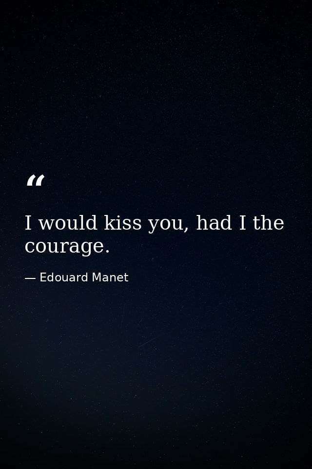 I would kiss you, had I the courage. — Edouard Manet