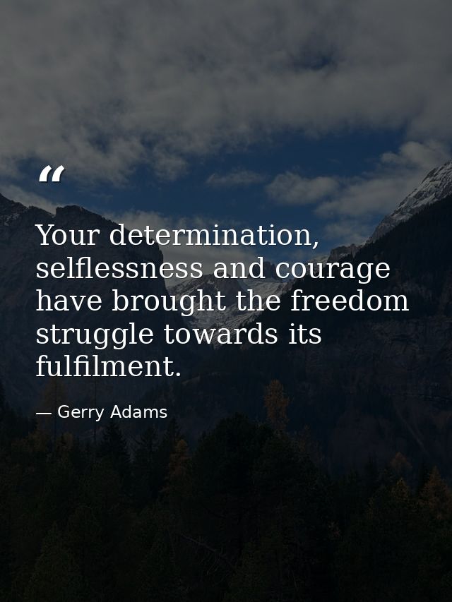 Your determination, selflessness and courage have brought the freedom struggle towards its fulfilment. — Gerry Adams