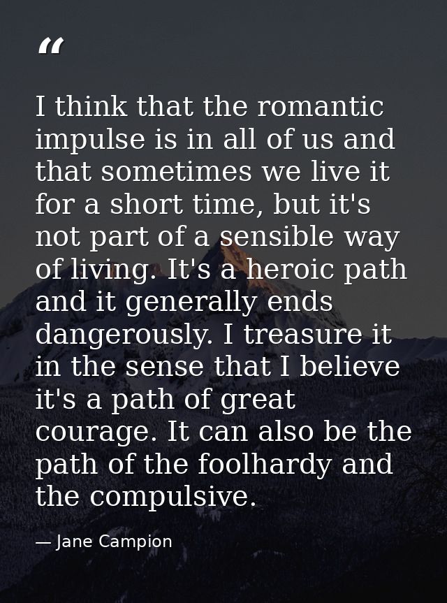 I think that the romantic impulse is in all of us and that sometimes we live it for a short time, but it's not part of a — Jane Campion