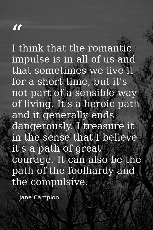 I think that the romantic impulse is in all of us and that sometimes we live it for a short time, but it's not part of a — Jane Campion