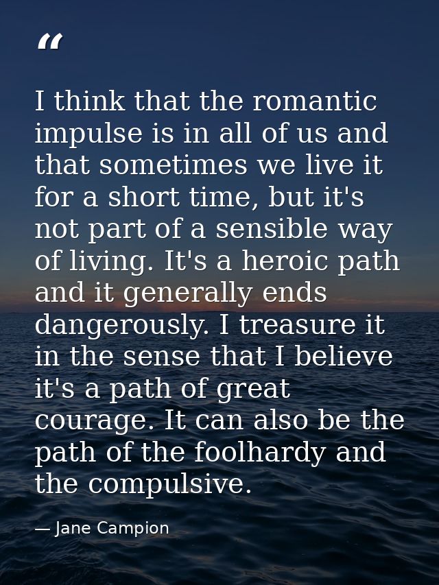 I think that the romantic impulse is in all of us and that sometimes we live it for a short time, but it's not part of a — Jane Campion