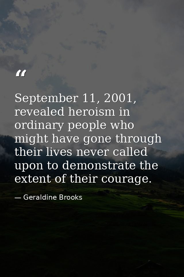 September 11, 2001, revealed heroism in ordinary people who might have gone through their lives never called upon to dem — Geraldine Brooks