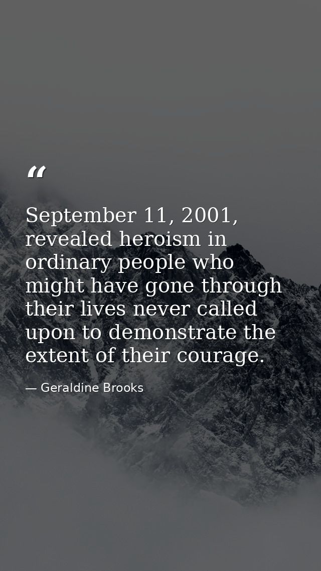 September 11, 2001, revealed heroism in ordinary people who might have gone through their lives never called upon to dem — Geraldine Brooks
