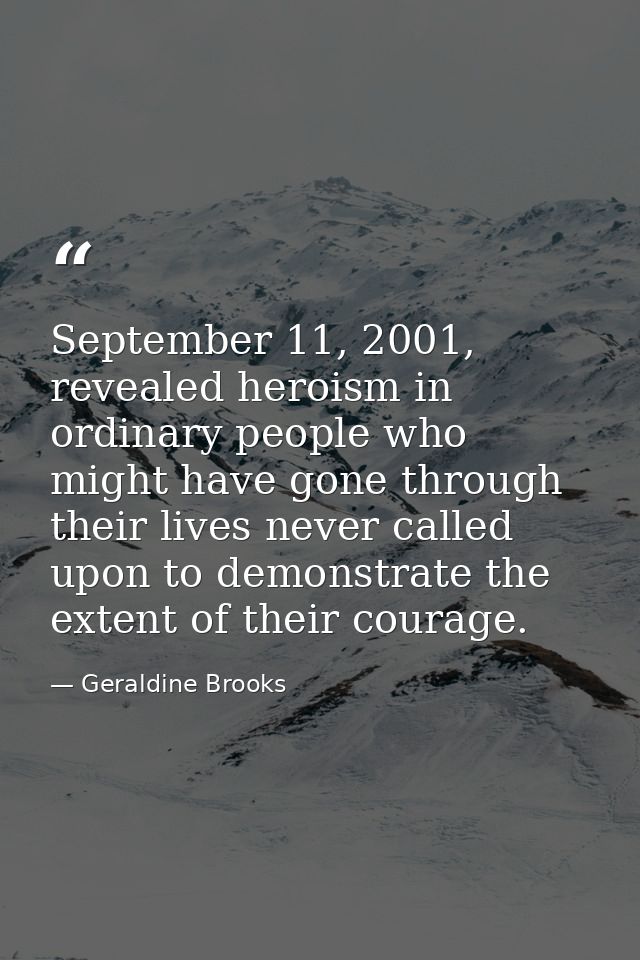 September 11, 2001, revealed heroism in ordinary people who might have gone through their lives never called upon to dem — Geraldine Brooks
