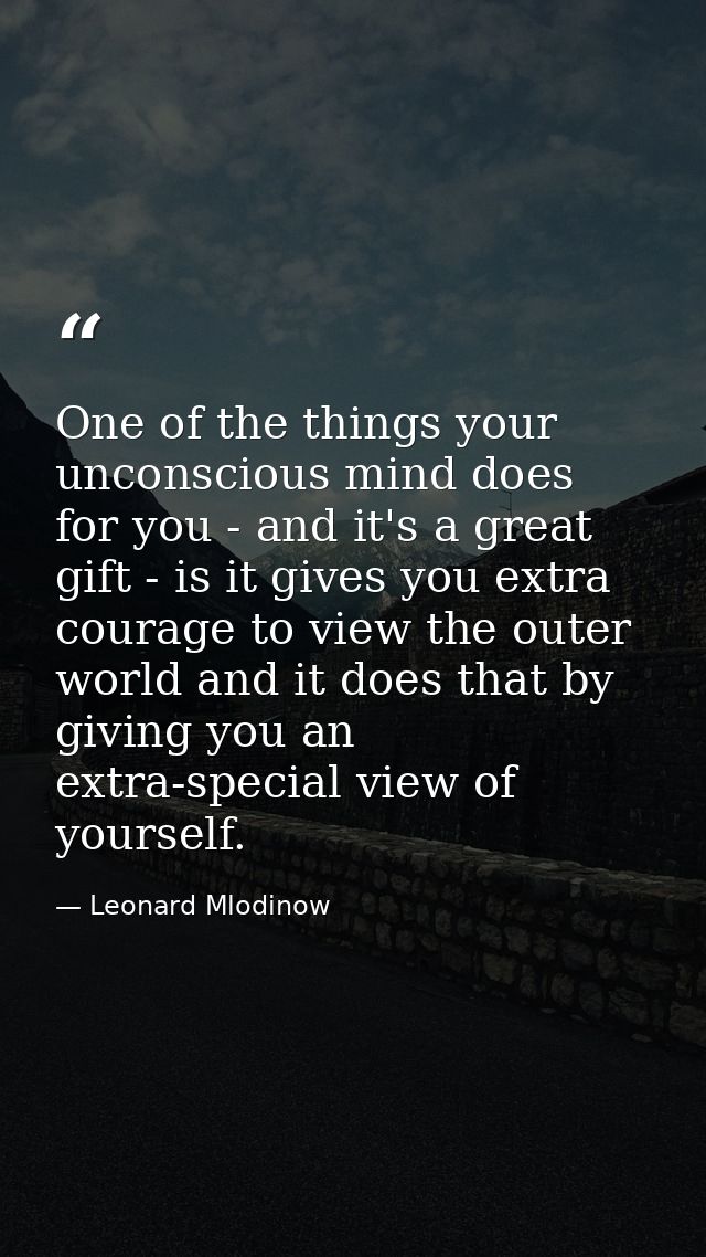 One of the things your unconscious mind does for you - and it's a great gift - is it gives you extra courage to view the — Leonard Mlodinow