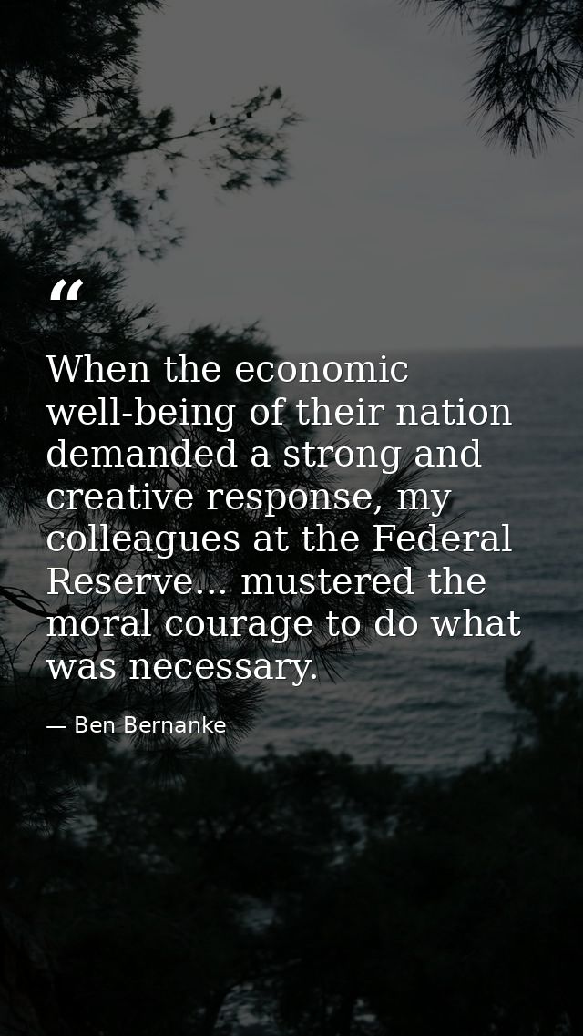 When the economic well-being of their nation demanded a strong and creative response, my colleagues at the Federal Reser — Ben Bernanke