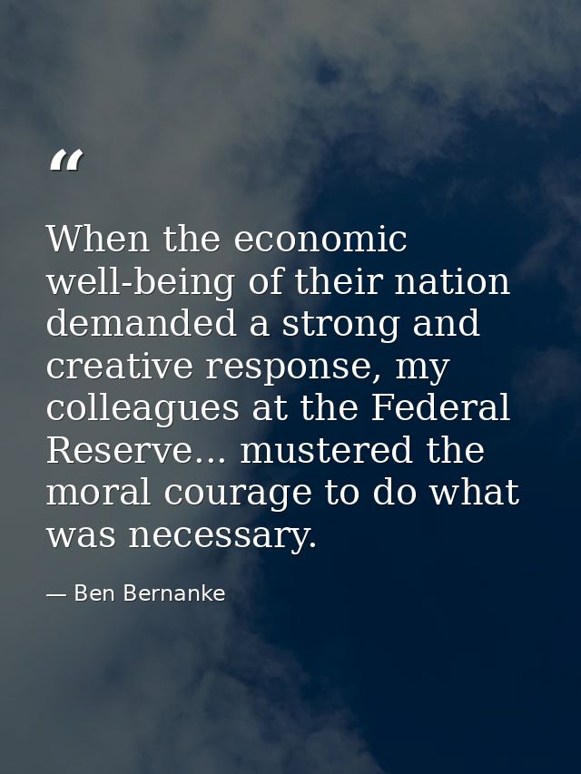 When the economic well-being of their nation demanded a strong and creative response, my colleagues at the Federal Reser — Ben Bernanke