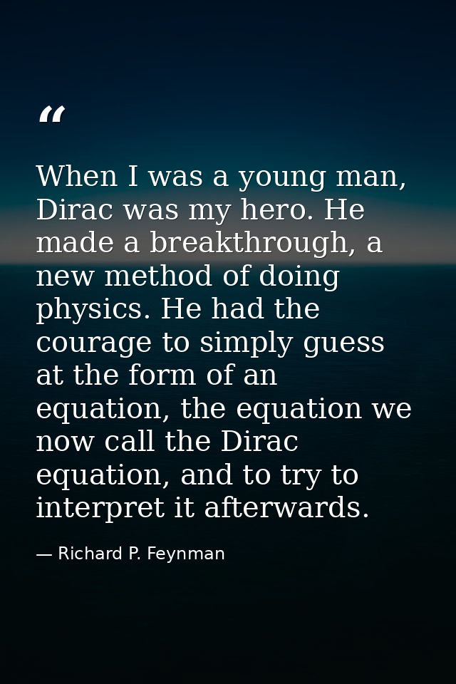 When I was a young man, Dirac was my hero. He made a breakthrough, a new method of doing physics. He had the courage to  — Richard P. Feynman