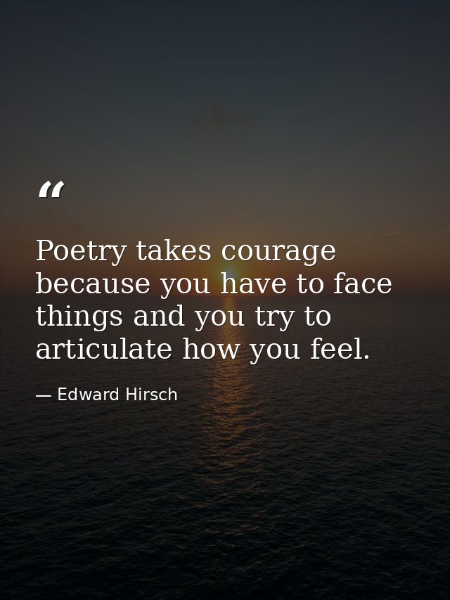 Poetry takes courage because you have to face things and you try to articulate how you feel. — Edward Hirsch