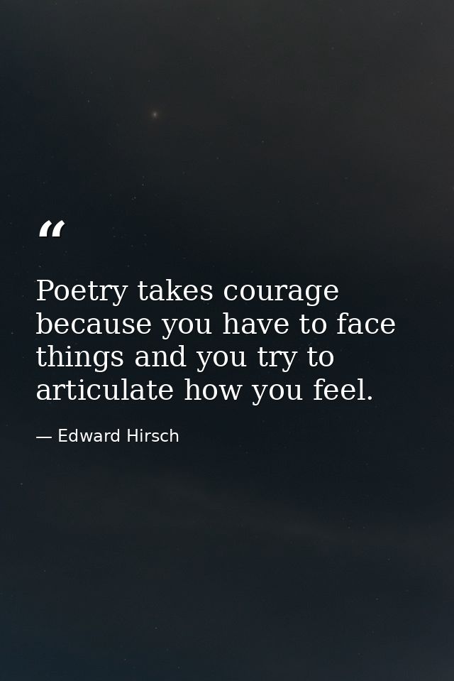 Poetry takes courage because you have to face things and you try to articulate how you feel. — Edward Hirsch