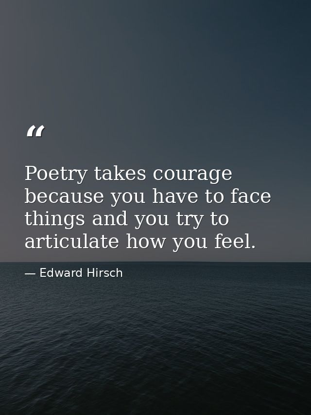 Poetry takes courage because you have to face things and you try to articulate how you feel. — Edward Hirsch