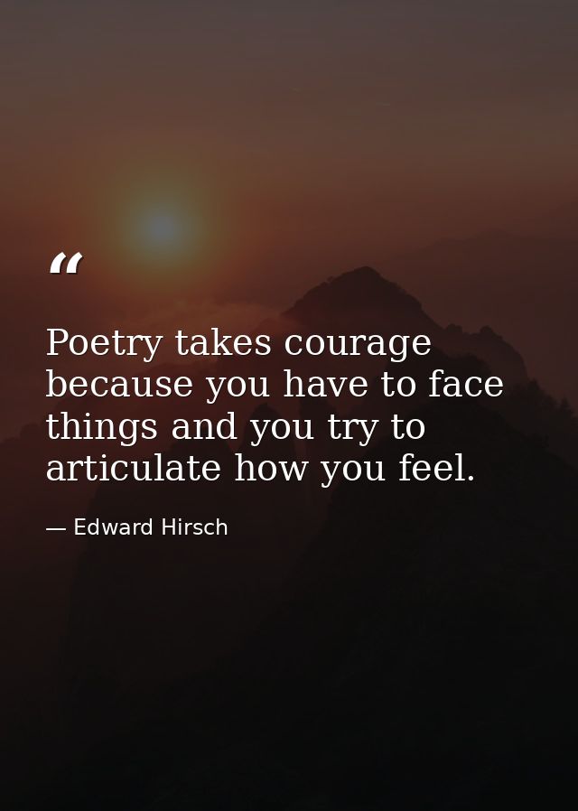 Poetry takes courage because you have to face things and you try to articulate how you feel. — Edward Hirsch
