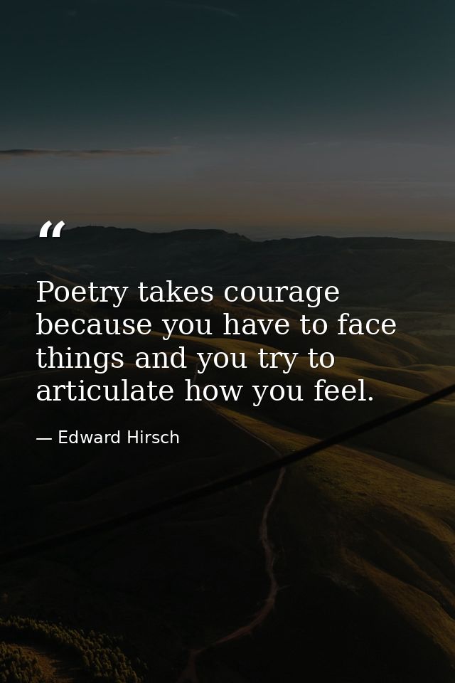 Poetry takes courage because you have to face things and you try to articulate how you feel. — Edward Hirsch
