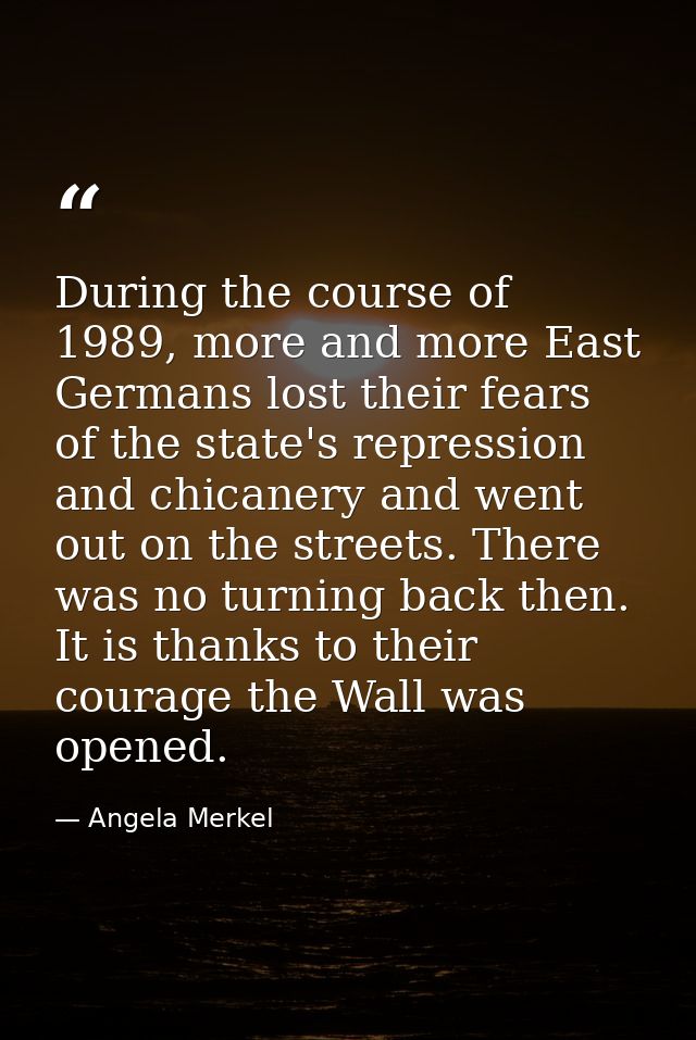 During the course of 1989, more and more East Germans lost their fears of the state's repression and chicanery and went  — Angela Merkel