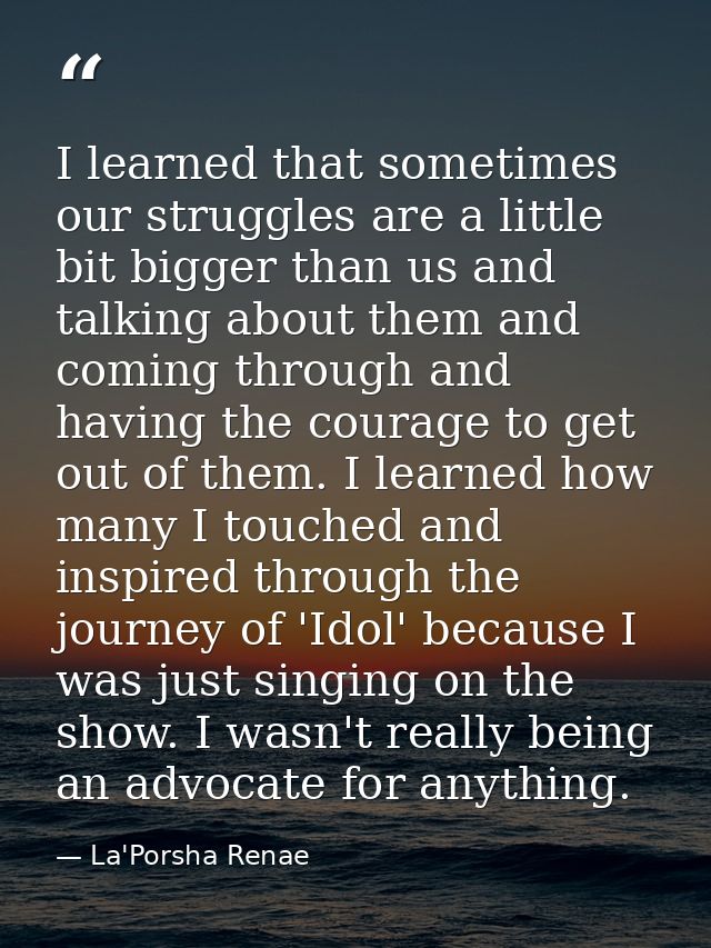 I learned that sometimes our struggles are a little bit bigger than us and talking about them and coming through and hav — La'Porsha Renae