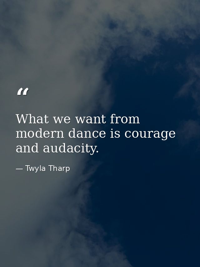 What we want from modern dance is courage and audacity. — Twyla Tharp