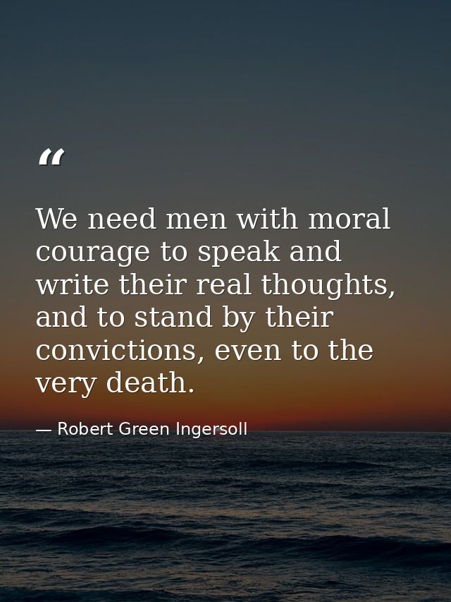We need men with moral courage to speak and write their real thoughts, and to stand by their convictions, even to the ve — Robert Green Ingersoll