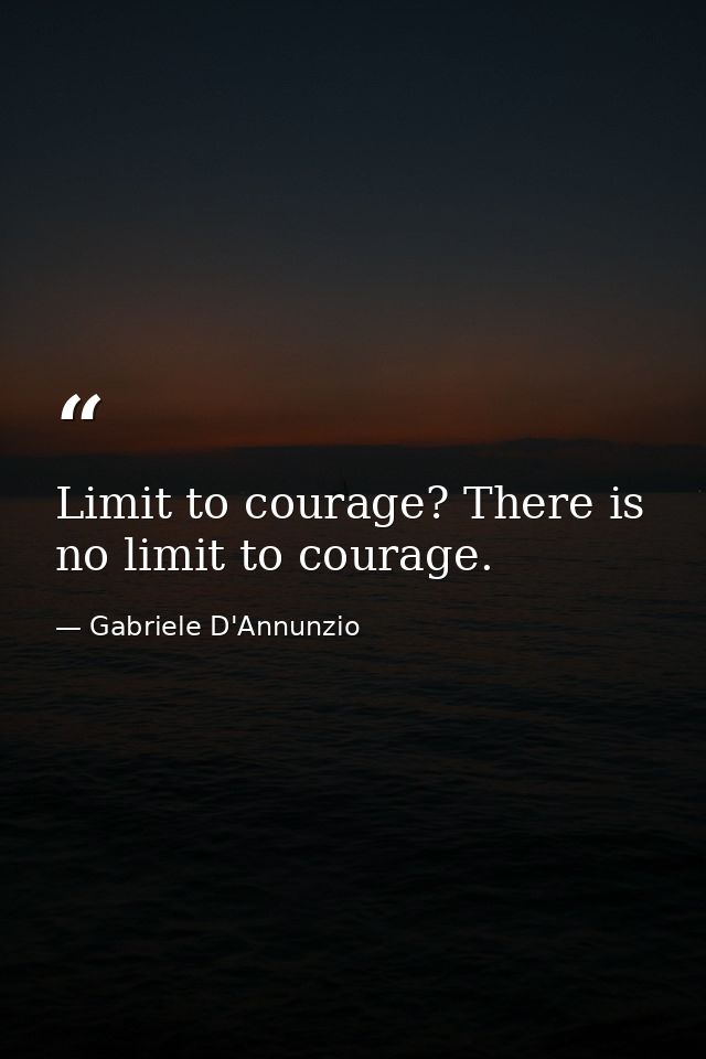 Limit to courage? There is no limit to courage. — Gabriele D'Annunzio