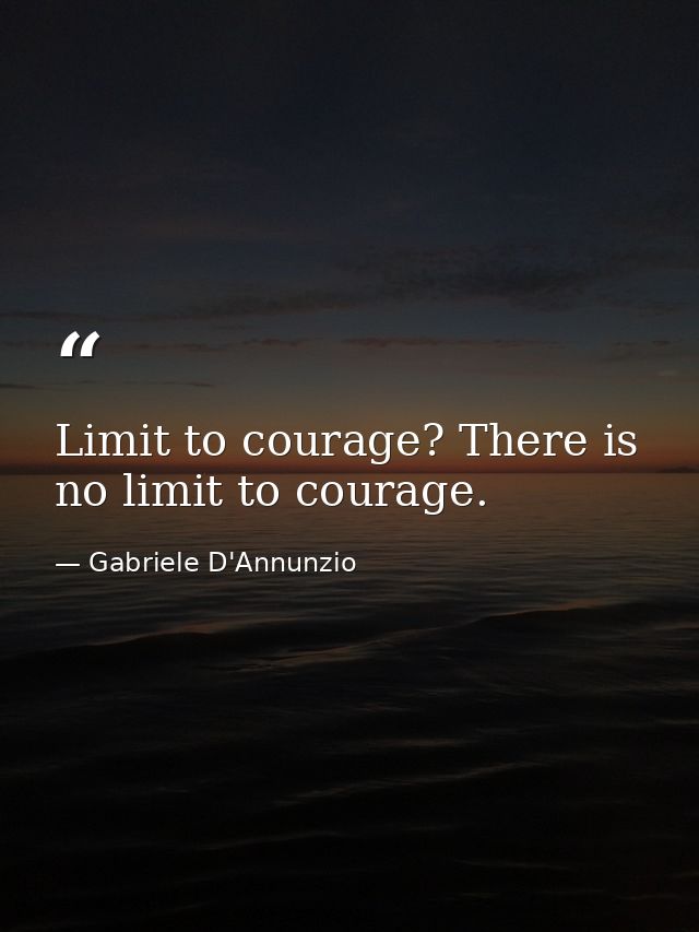 Limit to courage? There is no limit to courage. — Gabriele D'Annunzio