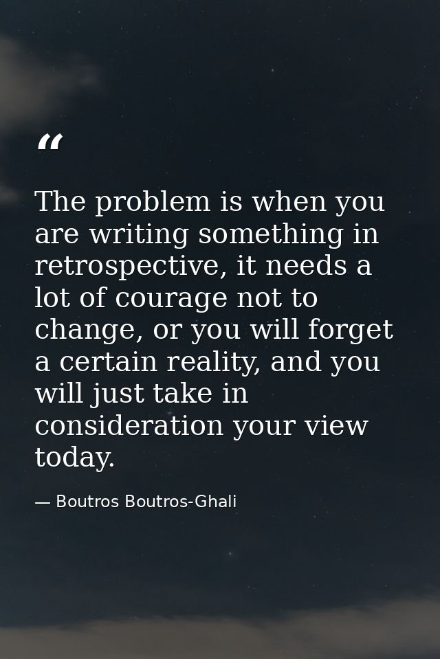 The problem is when you are writing something in retrospective, it needs a lot of courage not to change, or you will for — Boutros Boutros-Ghali